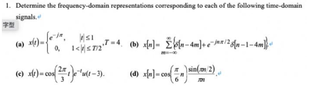 1. Determine the frequency-domain representations corresponding to each of the following time-domain
signals.
字型
x(1)-{€,
{e^/^,
0,
≤1
1<\/S7/2²-²
(c) x(t)= cos
= cos(251) e^¹u(1-3).
T=4. (b) x[n] = [n-4m]+e-jna/25[n-1-4m]}
(d) x[n] = =cos
(sin(m/2)
6
701