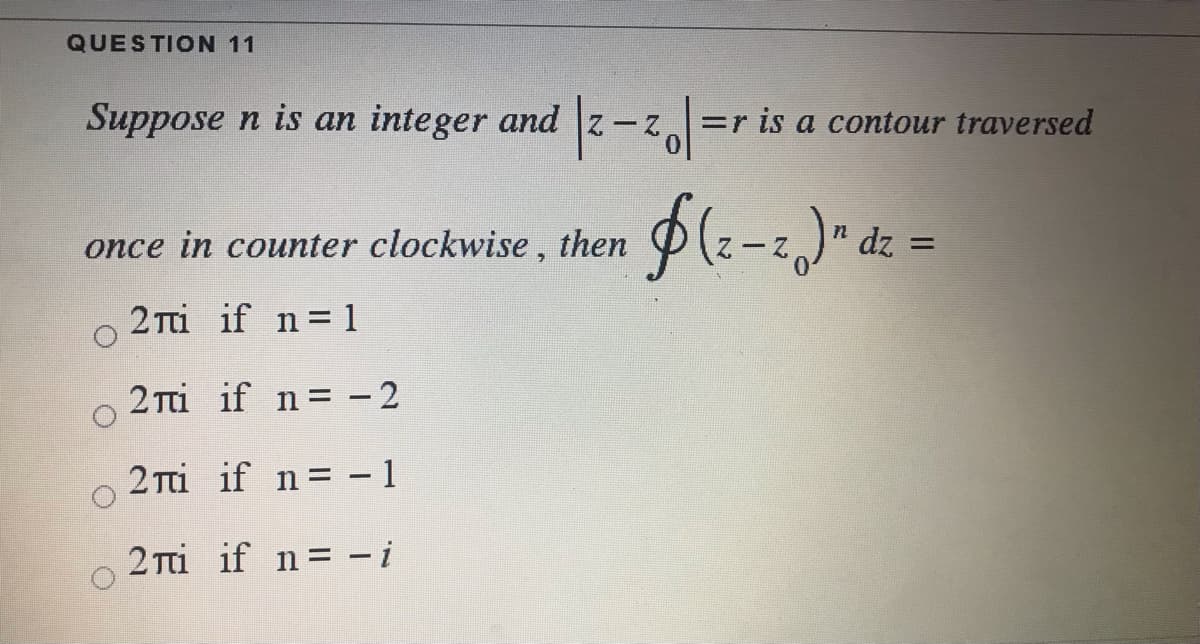 QUESTION 11
Suppose n is an integer and z-z =r
is a contour traversed
once in counter clockwise, then
dz =
2 Tti if n 1
2 Ti if n= - 2
2 Ti if n= - 1
2 Ti if n= - i
