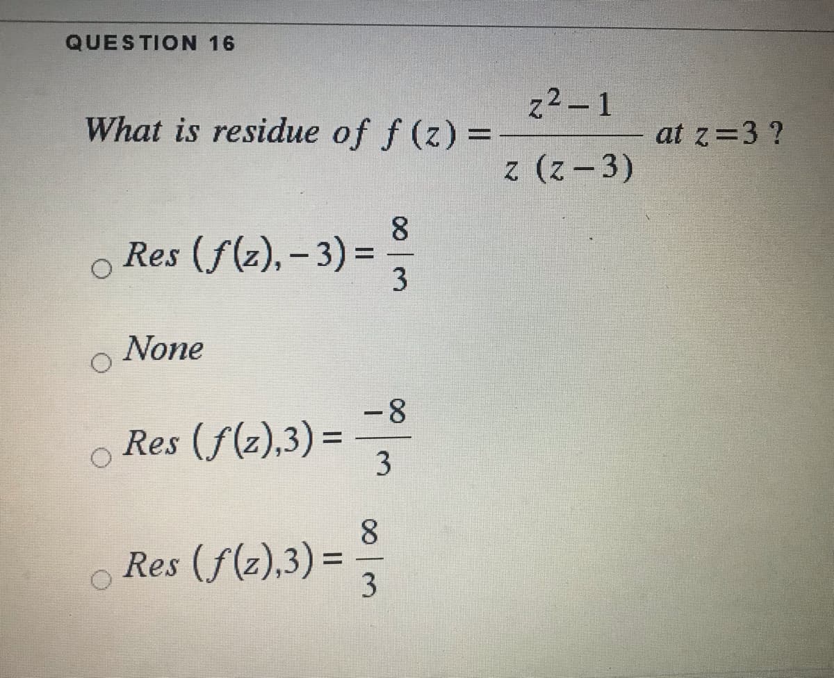 QUESTION 16
z2 - 1
What is residue of f (z) =
at z=3 ?
8
Res (f(z), – 3) =
3
None
-8
Res (f(z),3) =
%3D
8.
Res (f(z),3) =
3
3.

