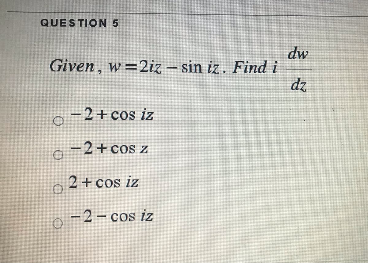 QUESTION 5
dw
Given , w=2iz – sin iz. Find i
dz
--
-2+ cos iz
-2+ cos z
2+ cos iz
-2- cos iz
