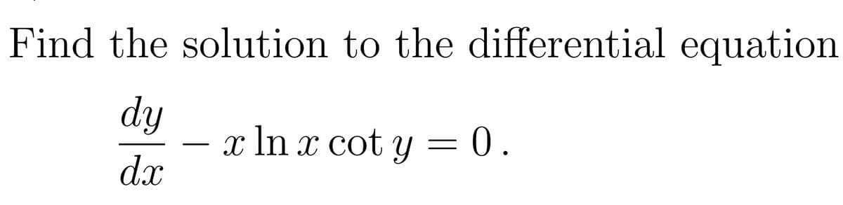 Find the solution to the differential equation
dy
x ln x cot y = 0.
dx
