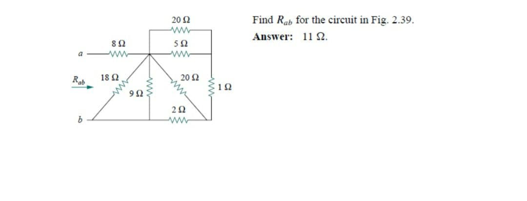 20 2
Find Rab for the circuit in Fig. 2.39.
ww
Answer: 11 N.
8Ω
a ww
ww
Rab
18 2
20 Ω
12
9Ω:
2Ω

