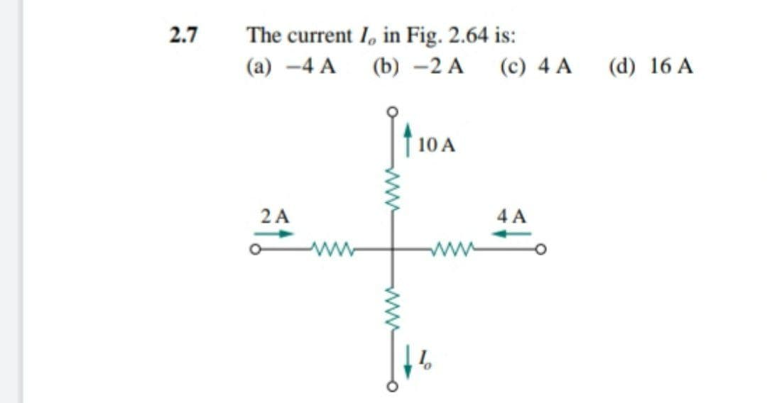 2.7
The current 1, in Fig. 2.64 is:
(c) 4 A
(a) –4 A
(b) -2 A
(d) 16 A
† 10 A
2A
4 A
ww
ww
ww
