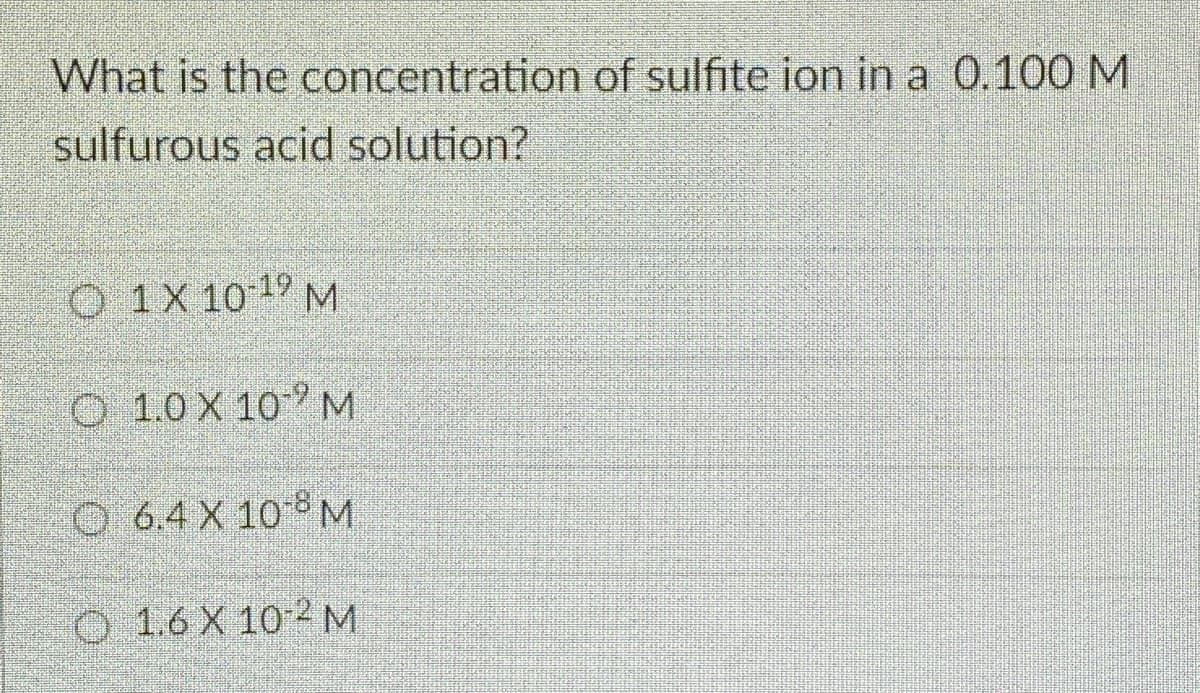 What is the concentration of sulfite ion in a 0.100M
sulfurous acid solution?
O 1X 10 19 M
O 1.0 X 10 M
O 6.4 X 10 M
O 1.6 X 10-2M
