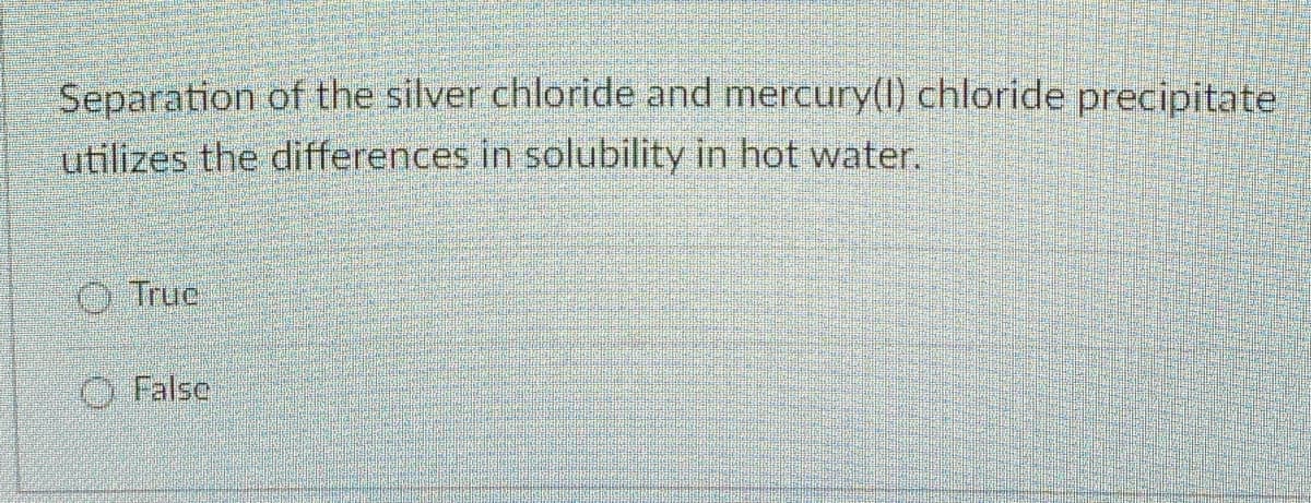 Separation of the silver chloride and mercury(0) chloride precipitate
utilizes the differences in solubility in hot water.
O True
O False
