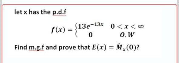 let x has the p.d.f
(13e-13x 0<x< ∞
0 < x < 0
0. W
f(x) =
Find m.g.f and prove that E(x) = M,(0)?
%3D
