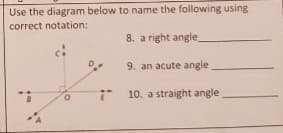 Use the diagram below to name the following using
correct notation:
8. a right angle
9. an acute angle
10. a straight angle
