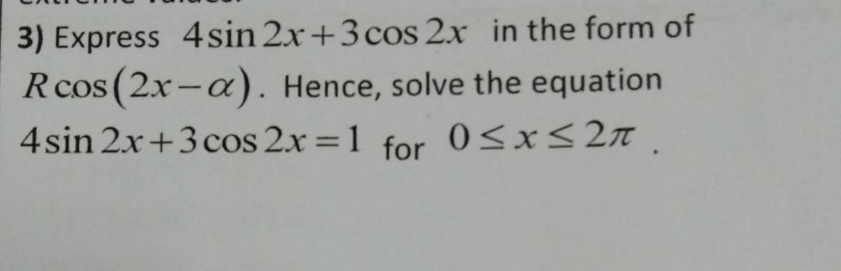 3) Express 4sin 2x+3 cos 2x in the form of
Rcos (2x-a). Hence, solve the equation
4sin 2x+3 cos 2x =1 for
|
0<x<2n.
%3D

