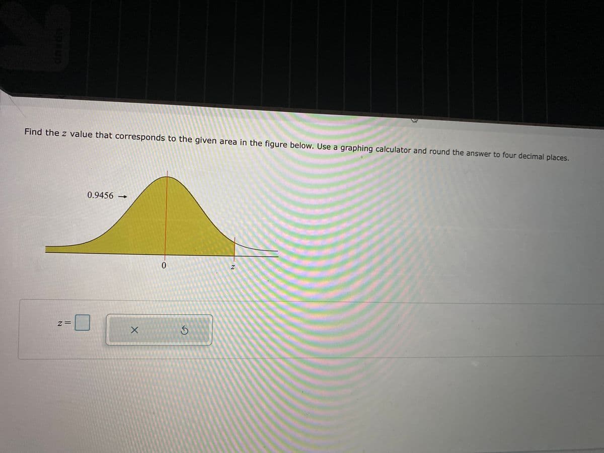 Find the z value that corresponds to the given area in the figure below. Use a graphing calculator and round the answer to four decimal places.
0.9456 -
z =
