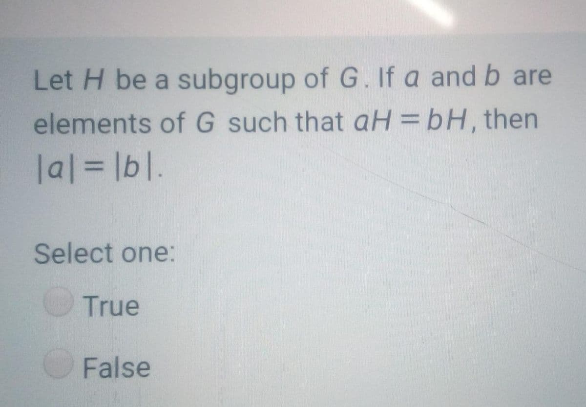 Let H be a subgroup of G. If a and b are
elements of G such that aH= bH, then
la|=Dlb|l.
Select one:
True
False
