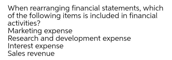 When rearranging financial statements, which
of the following items is included in financial
activities?
Marketing expense
Research and development expense
Interest expense
Sales revenue
