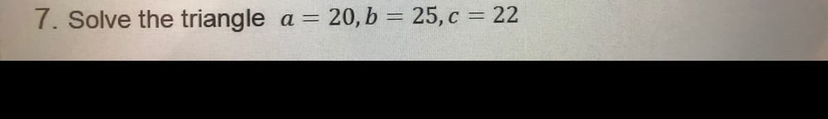7. Solve the triangle
= 20, b = 25, c = 22
a =
