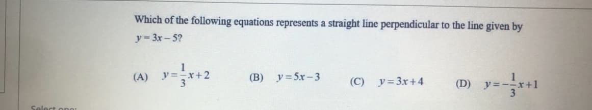 Which of the following equations represents a straight line perpendicular to the line given by
y= 3x - 5?
(A)
ソ=ーx+2
(В)
y=5x-3
D) y=ー+1
(C) y=3x+4
Select ono:
