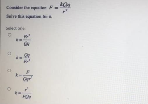 Consider the equation F = KOg
Solve this equation for k.
Select one:
Fr
Fr
k =
Ogr
k =
FQq
