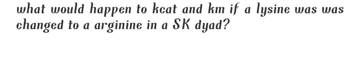 what would happen to kcat and km if a lysine was was
changed to a arginine in a SK dyad?
