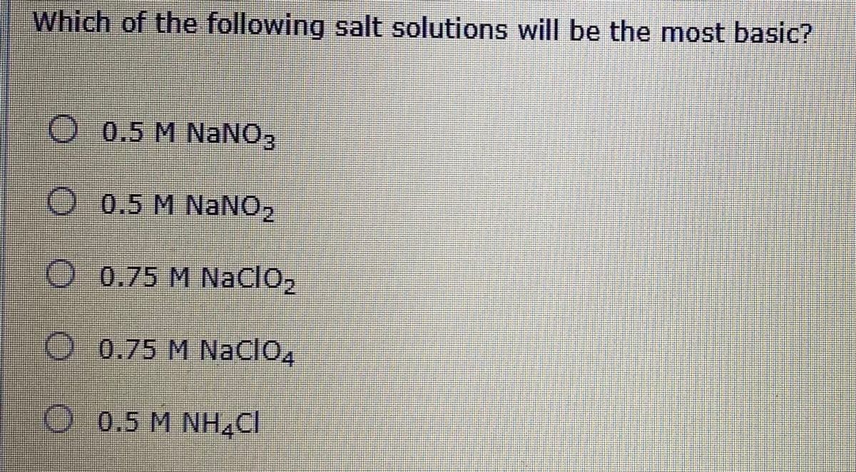 Which of the following salt solutions will be the most basic?
O 0.5 M NaNO3
O 0.5 M NaNO,
O 0.75 M NaClo,
O 0.75 M NaClO,
O 0.5 M NH.CI
