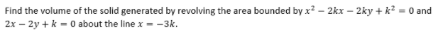 Find the volume of the solid generated by revolving the area bounded by x? – 2kx – 2ky + k² = 0 and
2x – 2y + k = 0 about the line x = –3k.
