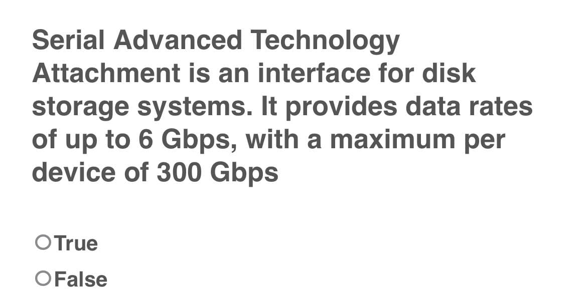 Serial Advanced Technology
Attachment is an interface for disk
storage systems. It provides data rates
of up to 6 Gbps, with a maximum per
device of 300 Gbps
OTrue
OFalse

