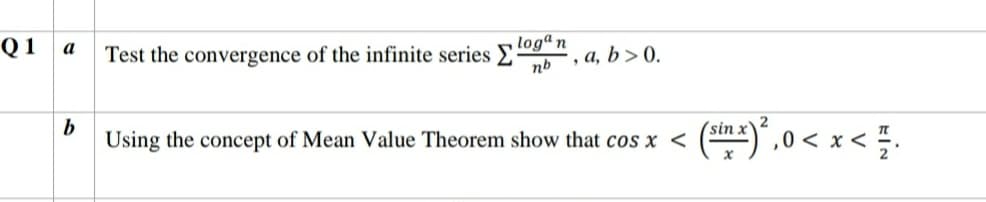 Q 1
loga n
, а, b>0.
а
Test the convergence of the infinite series
nb
b
Using the concept of Mean Value Theorem show that cos x <
- (2)", 0 < x< .
sin x
х
