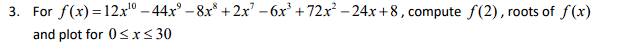 3. For f(x)=12x¹0-44x² -8x³ + 2x² - 6x³ +72x² -24x+8, compute f(2), roots of f(x)
and plot for 0≤x≤ 30