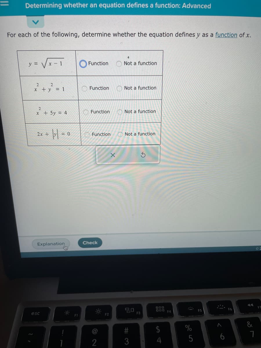 Determining whether an equation defines a function: Advanced
For each of the following, determine whether the equation defines y as a function of x.
y =
x-1
2
2
x + y = 1
2
x + 5y = 4
2x +
+ || =
esc
Explanation
0
Say
O
F1
Function
Function
Function
Function
Check
@
2
F2
X
Not a function
Not a function
Not a function.
Not a function
ㅁㅁ
#3
F3
S
000
GOD F4
4
%
5
F6
A
◄◄
&