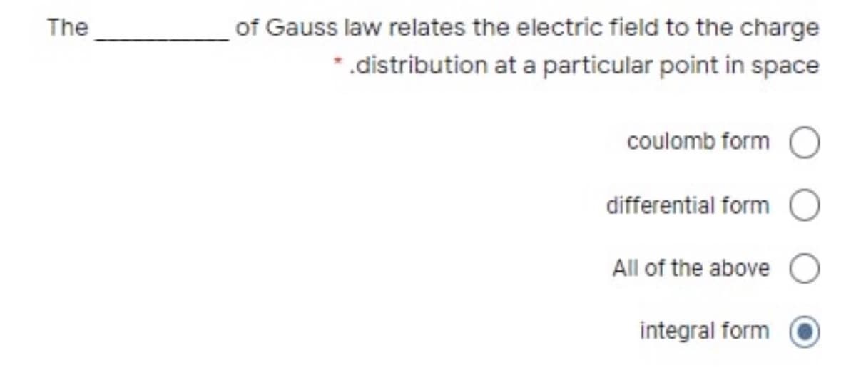 of Gauss law relates the electric field to the charge
*.distribution at a particular point in space
The
coulomb form
differential form
All of the above
integral form
