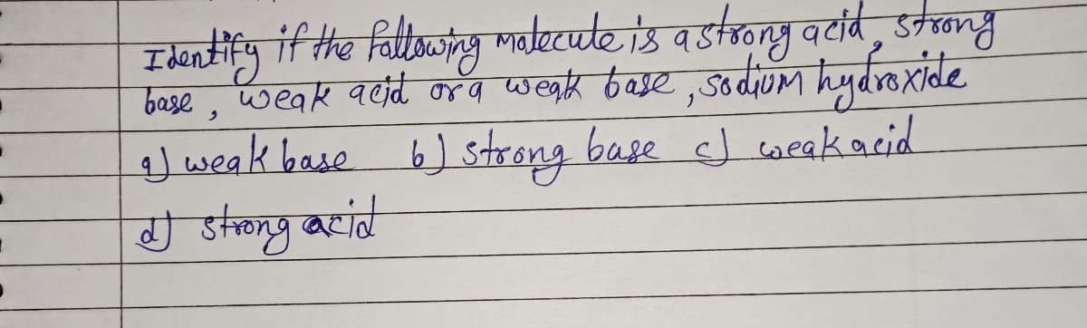 Identify if the following molecule is a strong acid, strong
base, weak acid or a weak base, sodium hydroxide
1) weak base 6) strong base
6) strong base c) weak acid
I strong acid