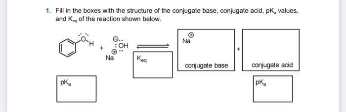 1. Fill in the boxes with the structure of the conjugate base, conjugate acid, pk, values,
and Ke of the reaction shown below.
pka
e..
Na
OH
Kea
Na
conjugate base
conjugate acid
pka