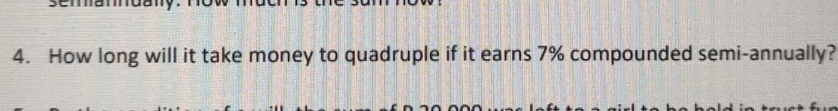 4. How long will it take money to quadruple if it earns 7% compounded semi-annually?
