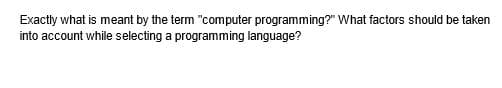 Exactly what is meant by the term "computer programming?" What factors should be taken
into account while selecting a programming language?