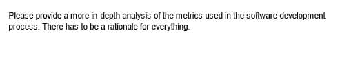 Please provide a more in-depth analysis of the metrics used in the software development
process. There has to be a rationale for everything.