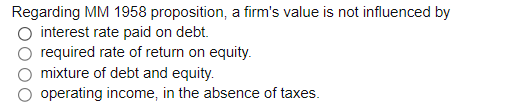 Regarding MM 1958 proposition, a firm's value is not influenced by
interest rate paid on debt.
required rate of return on equity.
mixture of debt and equity.
operating income, in the absence of taxes.
