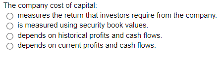 The company cost of capital:
measures the return that investors require from the company.
is measured using security book values.
depends on historical profits and cash flows.
O depends on current profits and cash flows.
