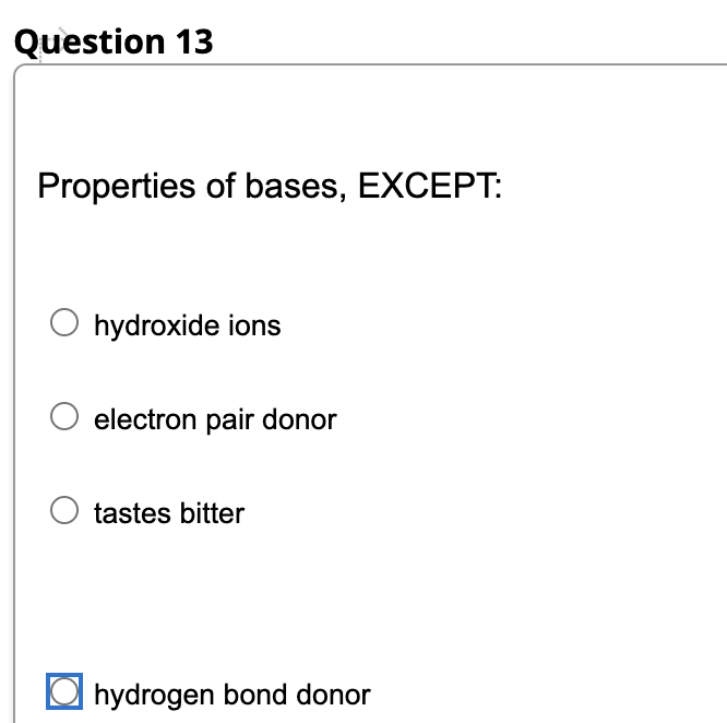 Question 13
Properties of bases, EXCEPT:
Ohydroxide ions
O electron pair donor
O tastes bitter
hydrogen bond donor