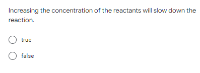 Increasing the concentration of the reactants will slow down the
reaction.
O true
O false