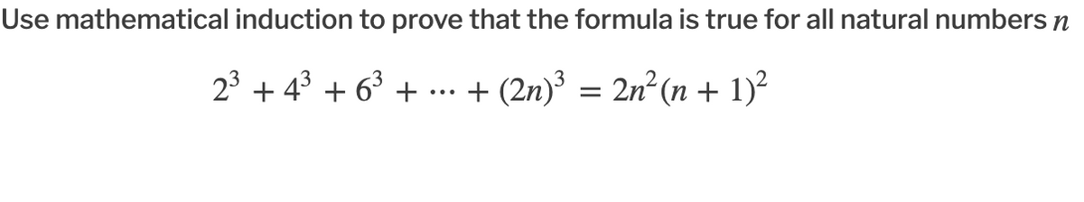 Use mathematical induction to prove that the formula is true for all natural numbers n
23 + 43 + 63 + ... + (2n) = 2n²(n + 1)²
