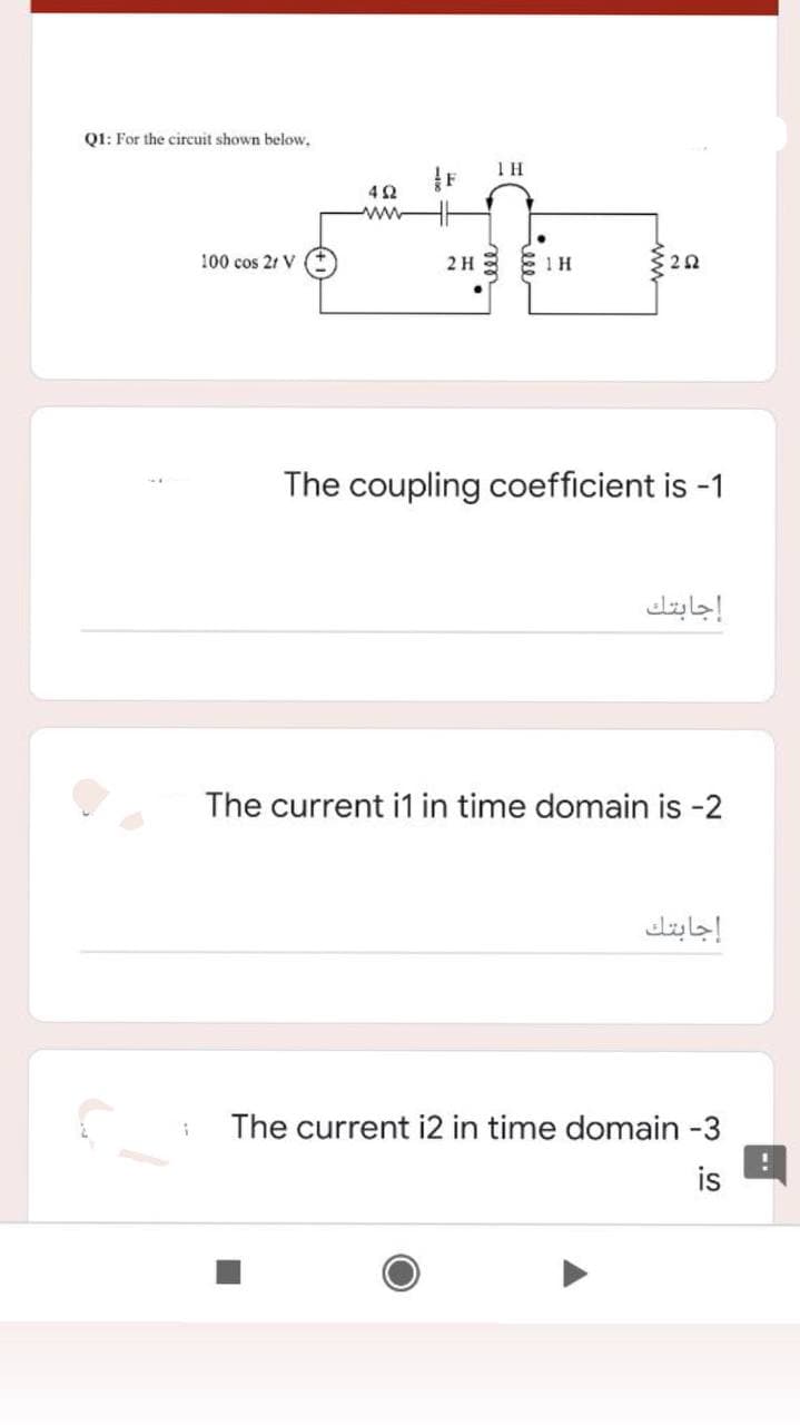 Q1: For the circuit shown below,
www
100 cos 21 V
2H
1H
The coupling coefficient is -1
إجابتك
The current i1 in time domain is -2
إجابتك
The current i2 in time domain -3
is
ww

