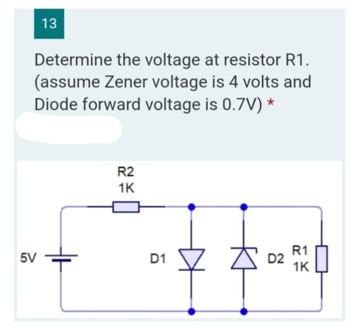 13
Determine the voltage at resistor R1.
(assume Zener voltage is 4 volts and
Diode forward voltage is 0.7V) *
R2
1K
R1
5V
1K
D1
D2