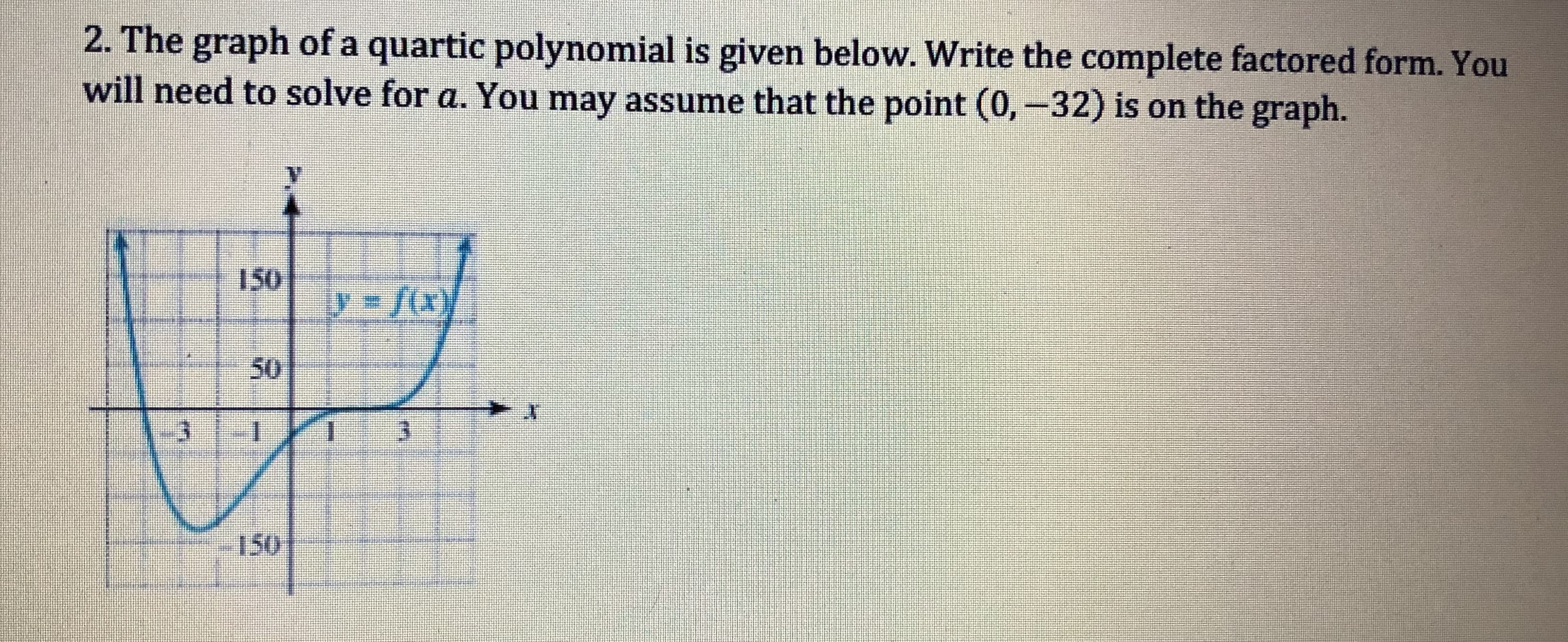 2. The graph of a quartic polynomial is given below. Write the complete factored form. You
will need to solve for a. You may assume that the point (0-32) is on the graph.
