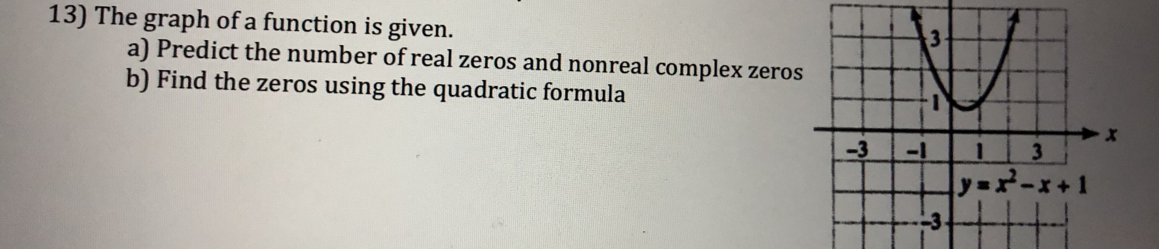13) The graph of a function is given.
a) Predict the number of real zeros and nonreal complex zeros
b) Find the zeros using the quadratic formula
-313
