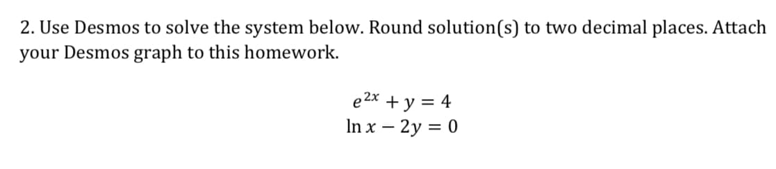 2. Use Desmos to solve the system below. Round solution(s) to two decimal places. Attaclh
your Desmos graph to this homework.
2x
In x -2y
0

