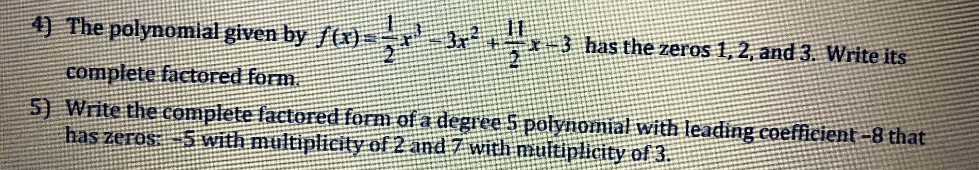 4) The polynomial given by f(x)
x2+r-3 has the zeros 1, 2, and 3. Write its
complete factored form.
5) Write the complete factored form of a degree 5 polynomial with leading coefficient -8 that
has zeros: -5 with multiplicity of 2 and 7 with multiplicity of 3.
