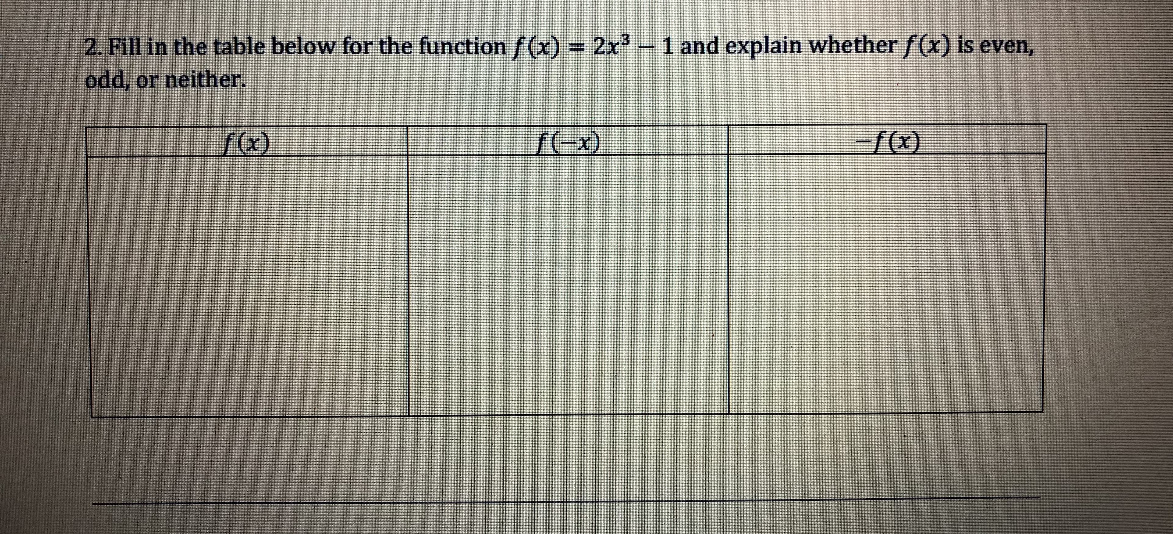 2. Fillin the table below forthe functionゾ(x)-2x3-1 and explain whether f(x) is even,
odd, or neither
