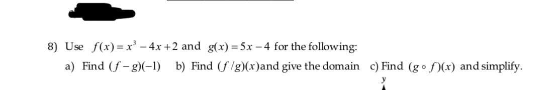 8) Use f(x) x-4x +2 and g(x) 5x-4 for the following
a) Find S-g
b) Find (flg)(x)and give the domain c)Find (go f(x) and simplify.

