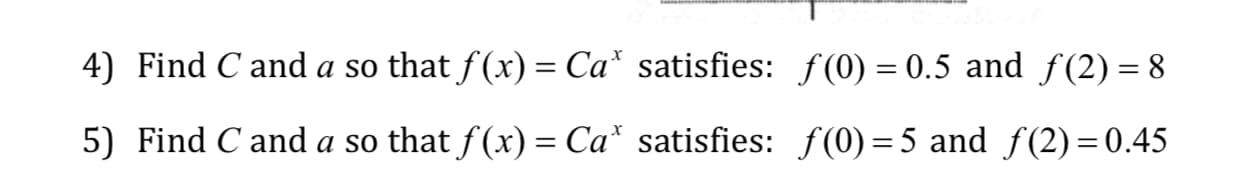 4) Find C and a so thatf(x Ca satisfies: f(0) 0.5 and f(2)-8
5) Find Canda so that f(x)-Cax satisfies: f(0) = 5 and f(2)=0.45
