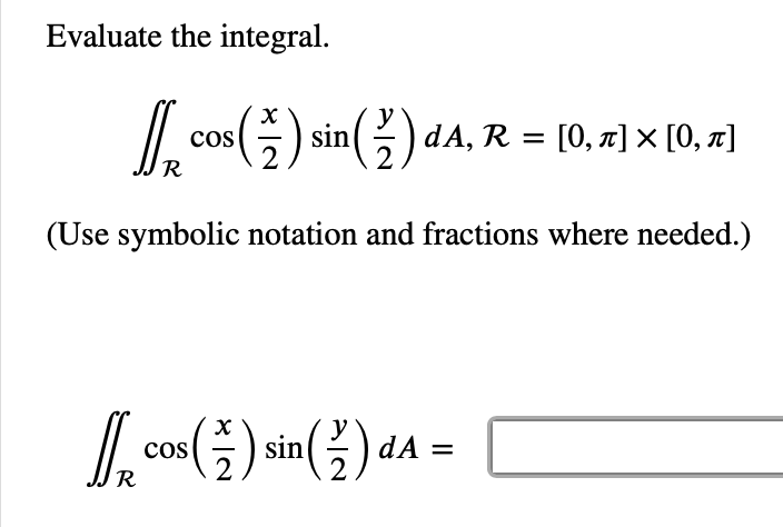 Evaluate the integral.
y
cos (1) sin ( 2 ) dA, R = [0, π] × [0, ^]
R
(Use symbolic notation and fractions where needed.)
DR
R
s(²)
2
COS
sin ( ² ) dA =
sin()dA=
2