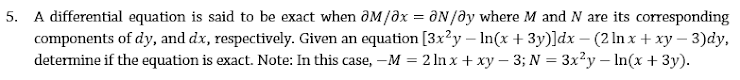 5. A differential equation is said to be exact when ôM/əx = aN/ðy where M and N are its corresponding
components of dy, and dx, respectively. Given an equation [3x?y – In(x + 3y)]dx – (2 ln x + xy – 3)dy,
determine if the equation is exact. Note: In this case, -M = 2 ln x + xy – 3; N = 3x²y – In(x + 3y).
