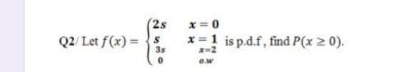 (2s
x = 0
Q2/ Let f(x) = {:
x = 1 is p.d.f, find P(x 2 0).
x=2
3s
O.w
