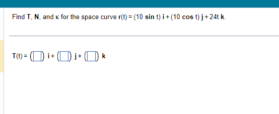 Find T, N, and K for the space curve r(t) = (10 sin t) i + (10 cos t)j +24tk.
T(t) = (i+j+k