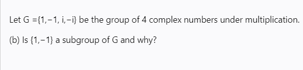 Let G ={1,-1, i,-i} be the group of 4 complex numbers under multiplication.
(b) Is {1,–1} a subgroup of G and why?
